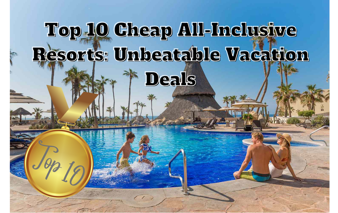 Top 10 Cheap All-Inclusive Resorts: Unbeatable Vacation Deals